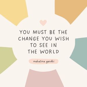 You Must Be The Change You Wish To See In The World